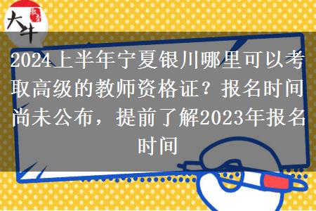 2024上半年宁夏银川哪里可以考取高级的教师资格证？报名时间尚未公布，提前了解2023年报名时间