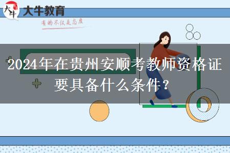 2024年在贵州安顺考教师资格证要具备什么条件？