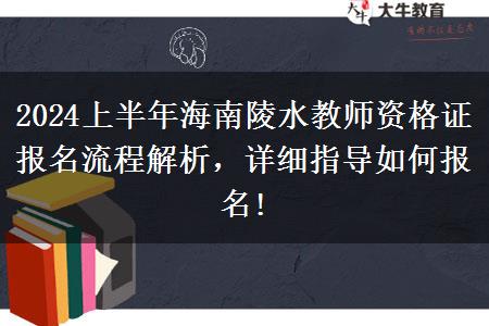 2024上半年海南陵水教师资格证报名流程解析，详细指导如何报名!