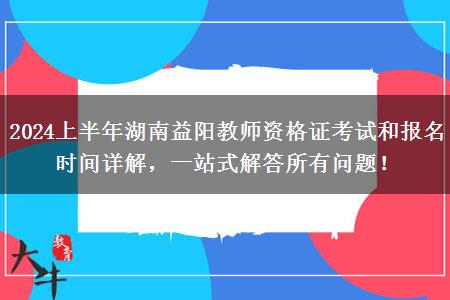 2024上半年湖南益阳教师资格证考试和报名时间详解，一站式解答所有问题！