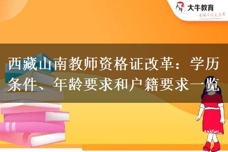 西藏山南教师资格证改革：学历条件、年龄要求和户籍要求一览