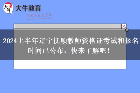 2024上半年辽宁抚顺教师资格证考试和报名时间已公布，快来了解吧！