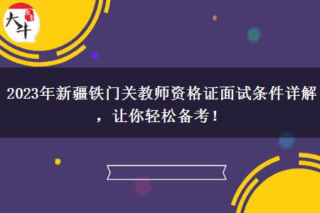 2023年新疆铁门关教师资格证面试条件详解，让你轻松备考！