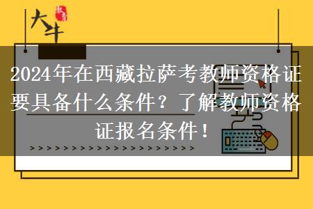 2024年在西藏拉萨考教师资格证要具备什么条件？了解教师资格证报名条件！