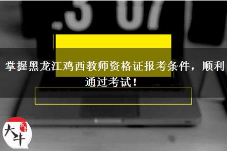 掌握黑龙江鸡西教师资格证报考条件，顺利通过考试！