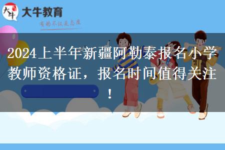 2024上半年新疆阿勒泰报名小学教师资格证，报名时间值得关注！