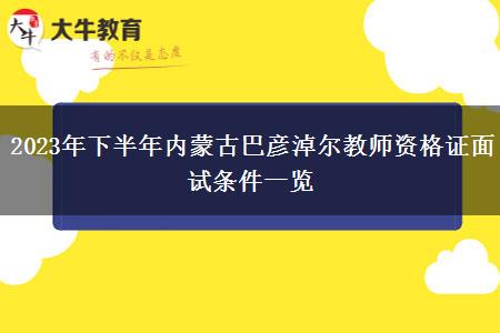 2023年下半年内蒙古巴彦淖尔教师资格证面试条件一览