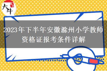 2023年下半年安徽滁州小学教师资格证报考条件详解