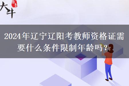 2024年辽宁辽阳考教师资格证需要什么条件限制年龄吗？