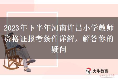 2023年下半年河南许昌小学教师资格证报考条件详解，解答你的疑问