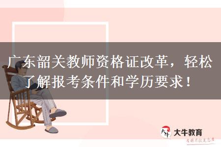 广东韶关教师资格证改革，轻松了解报考条件和学历要求！