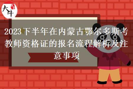 2023下半年在内蒙古鄂尔多斯考教师资格证的报名流程解析及注意事项