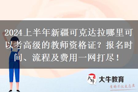 2024上半年新疆可克达拉哪里可以考高级的教师资格证？报名时间、流程及费用一网打尽！