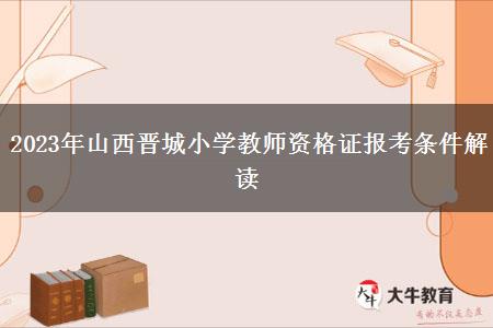 2023年山西晋城小学教师资格证报考条件解读