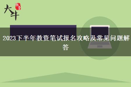 2023下半年教资笔试报名攻略及常见问题解答