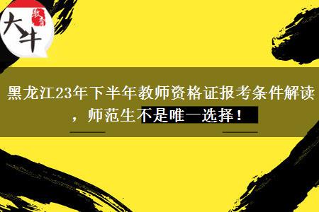 黑龙江23年下半年教师资格证报考条件解读，师范生不是唯一选择！