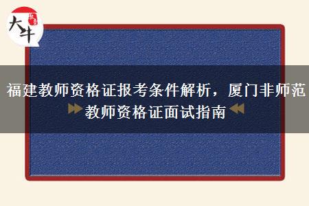 福建教师资格证报考条件解析，厦门非师范教师资格证面试指南