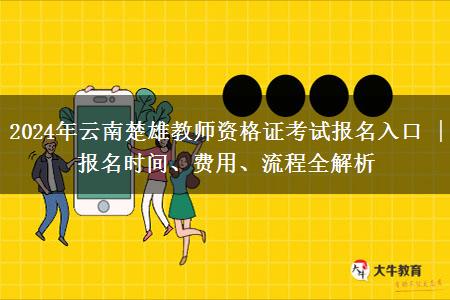 2024年云南楚雄教师资格证考试报名入口 | 报名时间、费用、流程全解析