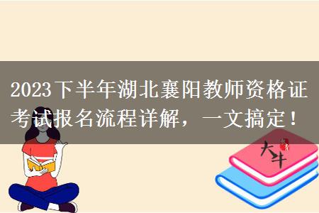 2023下半年湖北襄阳教师资格证考试报名流程详解，一文搞定！