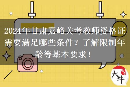 2024年甘肃嘉峪关考教师资格证需要满足哪些条件？了解限制年龄等基本要求！