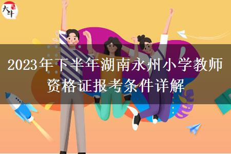 2023年下半年湖南永州小学教师资格证报考条件详解