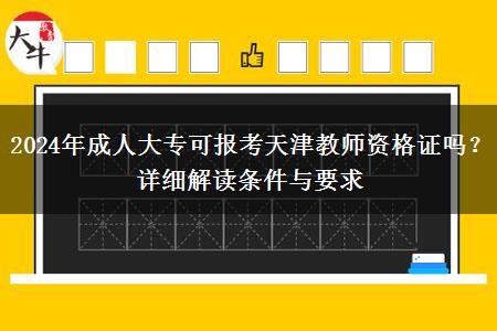 2024年成人大专可报考天津教师资格证吗？详细解读条件与要求