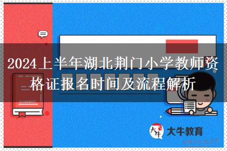 2024上半年湖北荆门小学教师资格证报名时间及流程解析