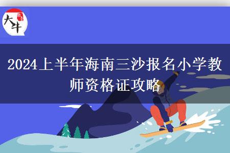 2024上半年海南三沙报名小学教师资格证攻略