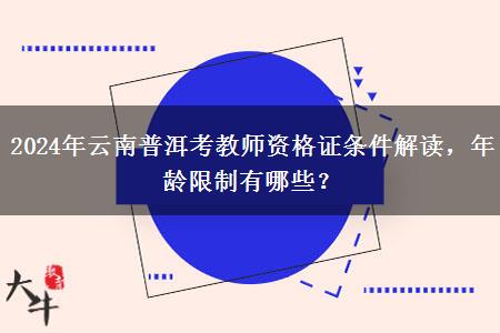 2024年云南普洱考教师资格证条件解读，年龄限制有哪些？