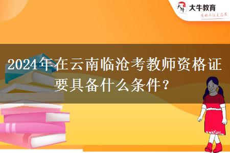 2024年在云南临沧考教师资格证要具备什么条件？