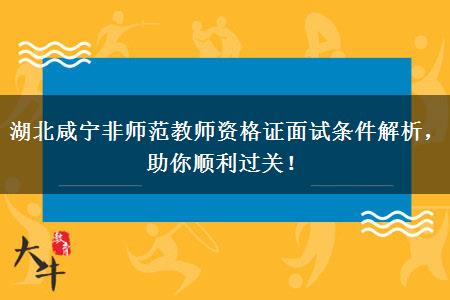 湖北咸宁非师范教师资格证面试条件解析，助你顺利过关！