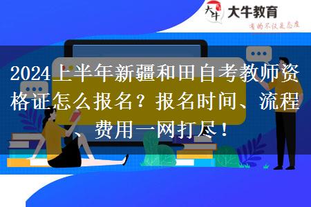 2024上半年新疆和田自考教师资格证怎么报名？报名时间、流程、费用一网打尽！