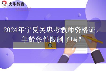 2024年宁夏吴忠考教师资格证，年龄条件限制了吗？