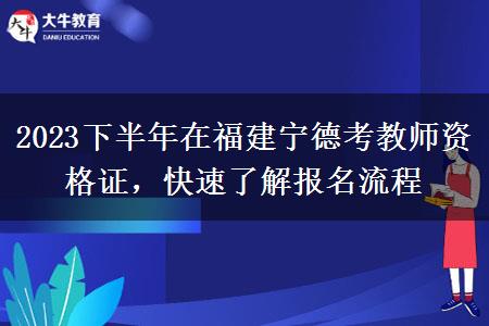 2023下半年在福建宁德考教师资格证，快速了解报名流程