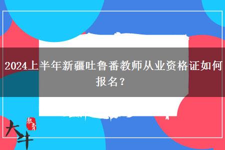 2024上半年新疆吐鲁番教师从业资格证如何报名？