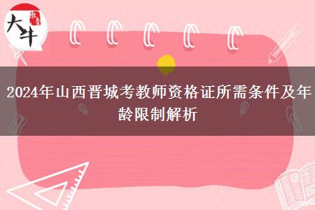 2024年山西晋城考教师资格证所需条件及年龄限制解析