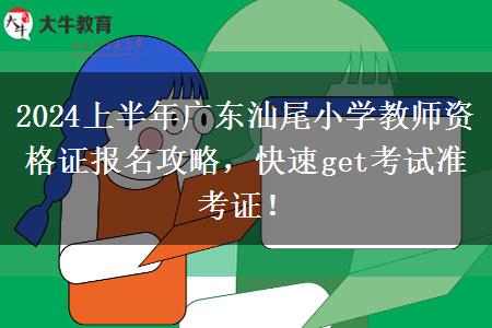 2024上半年广东汕尾小学教师资格证报名攻略，快速get考试准考证！