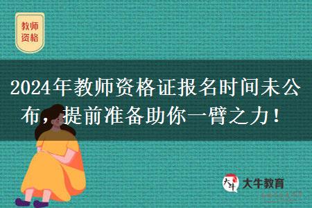 2024年教师资格证报名时间未公布，提前准备助你一臂之力！