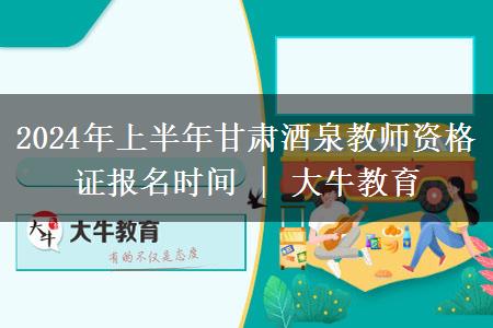 2024年上半年甘肃酒泉教师资格证报名时间 | 大牛教育