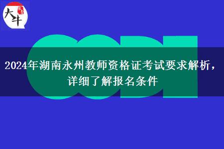 2024年湖南永州教师资格证考试要求解析，详细了解报名条件