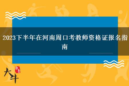 2023下半年在河南周口考教师资格证报名指南