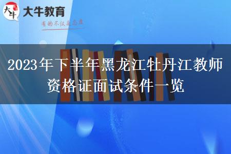 2023年下半年黑龙江牡丹江教师资格证面试条件一览