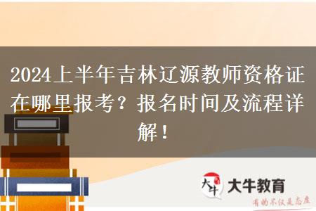 2024上半年吉林辽源教师资格证在哪里报考？报名时间及流程详解！