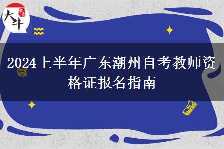 2024上半年广东潮州自考教师资格证报名指南