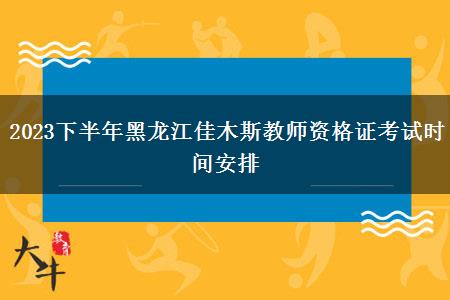 2023下半年黑龙江佳木斯教师资格证考试时间安排