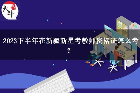 2023下半年在新疆新星考教师资格证怎么考？