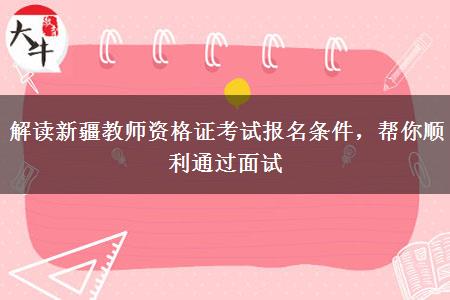 解读新疆教师资格证考试报名条件，帮你顺利通过面试