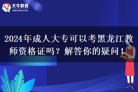 2024年成人大专可以考黑龙江教师资格证吗？解答你的疑问！