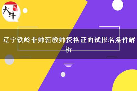 辽宁铁岭非师范教师资格证面试报名条件解析