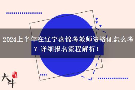 2024上半年在辽宁盘锦考教师资格证怎么考？详细报名流程解析！